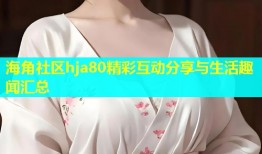 海角社区hja80精彩互动分享与生活趣闻汇总