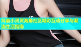 抖音小灵灵海角社区精彩互动分享与潮流生活指南