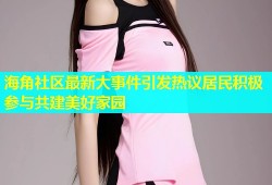 海角社区最新大事件引发热议居民积极参与共建美好家园