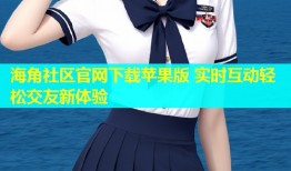 海角社区官网下载苹果版 实时互动轻松交友新体验