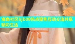 海角社区hjb08热点聚焦互动交流共享精彩生活