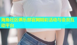 海角社区俱乐部官网精彩活动与会员互动平台