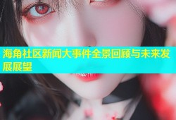 海角社区新闻大事件全景回顾与未来发展展望