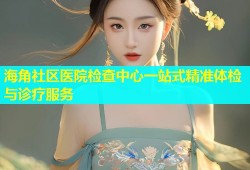 海角社区医院检查中心一站式精准体检与诊疗服务
