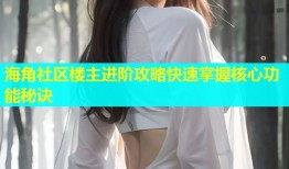 海角社区楼主进阶攻略快速掌握核心功能秘诀