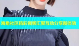 海角社区精彩视频汇聚互动分享新体验