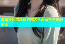 海角社区最新官方域名全面解析与访问指南
