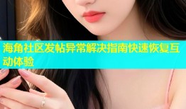 海角社区发帖异常解决指南快速恢复互动体验