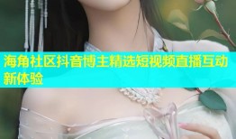 海角社区抖音博主精选短视频直播互动新体验