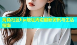 海角社区hja地址周边最新资讯与生活指南