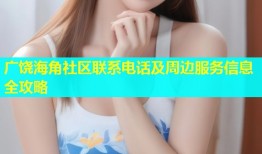 广饶海角社区联系电话及周边服务信息全攻略