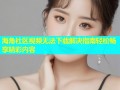 海角社区视频无法下载解决指南轻松畅享精彩内容