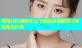 海角社区视频无法下载解决指南轻松畅享精彩内容