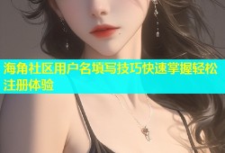 海角社区用户名填写技巧快速掌握轻松注册体验
