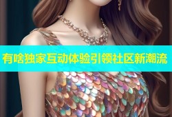 有啥独家互动体验引领社区新潮流