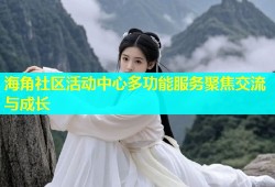 海角社区活动中心多功能服务聚焦交流与成长