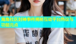 海角社区封神事件揭秘互动平台热议与功能亮点