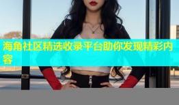 海角社区精选收录平台助你发现精彩内容