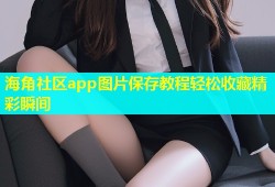 海角社区app图片保存教程轻松收藏精彩瞬间