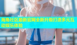 海角社区最新官网全新升级打造多元互动娱乐体验