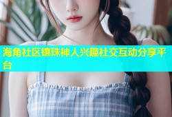 海角社区镶珠神人兴趣社交互动分享平台