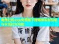 海角社区app免费版下载畅享实时互动与丰富社交功能