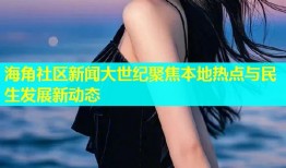 海角社区新闻大世纪聚焦本地热点与民生发展新动态
