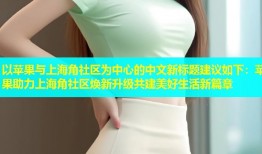 以苹果与上海角社区为中心的中文新标题建议如下：苹果助力上海角社区焕新升级共建美好生活新篇章