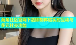 海角社区官网下载即刻体验实时互动与多元社交功能