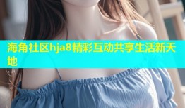 海角社区hja8精彩互动共享生活新天地