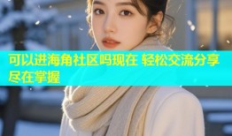 可以进海角社区吗现在 轻松交流分享尽在掌握