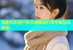 海角社区用户名分享精选打造专属互动体验