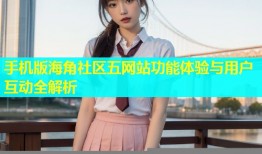 手机版海角社区五网站功能体验与用户互动全解析
