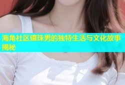 海角社区镶珠男的独特生活与文化故事揭秘