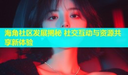 海角社区发展揭秘 社交互动与资源共享新体验