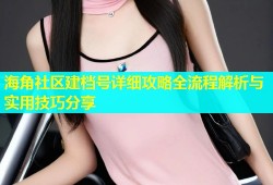 海角社区建档号详细攻略全流程解析与实用技巧分享