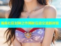 海角社区封神之作揭秘互动交流新体验