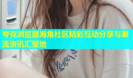 夸克浏览器海角社区精彩互动分享与潮流资讯汇聚地