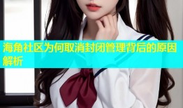 海角社区为何取消封闭管理背后的原因解析