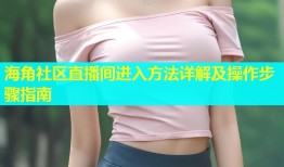 海角社区直播间进入方法详解及操作步骤指南