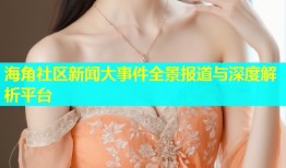 海角社区新闻大事件全景报道与深度解析平台