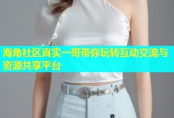 海角社区真实一哥带你玩转互动交流与资源共享平台