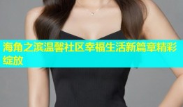 海角之滨温馨社区幸福生活新篇章精彩绽放