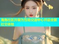 海角社区升级为互动交流中心开启全新社交体验