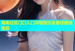海角社区门口入口详细指引及最佳路线推荐
