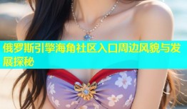 俄罗斯引擎海角社区入口周边风貌与发展探秘