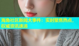 海角社区新闻大事件：实时聚焦热点，权威资讯速递
