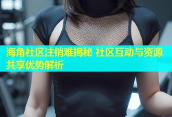 海角社区注销难揭秘 社区互动与资源共享优势解析