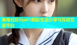 海角社区hja61精彩生活分享与互动交流平台