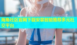 海角社区官网下载安装智能推荐多元社交平台